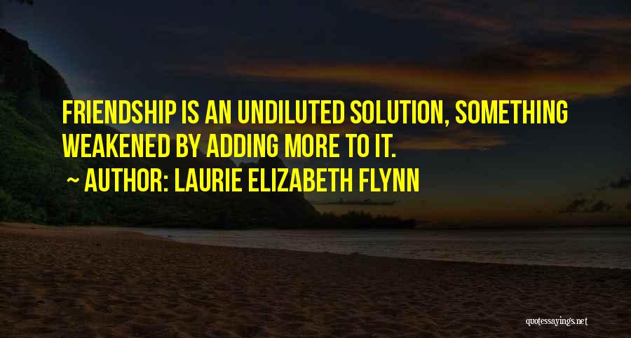 Laurie Elizabeth Flynn Quotes: Friendship Is An Undiluted Solution, Something Weakened By Adding More To It.