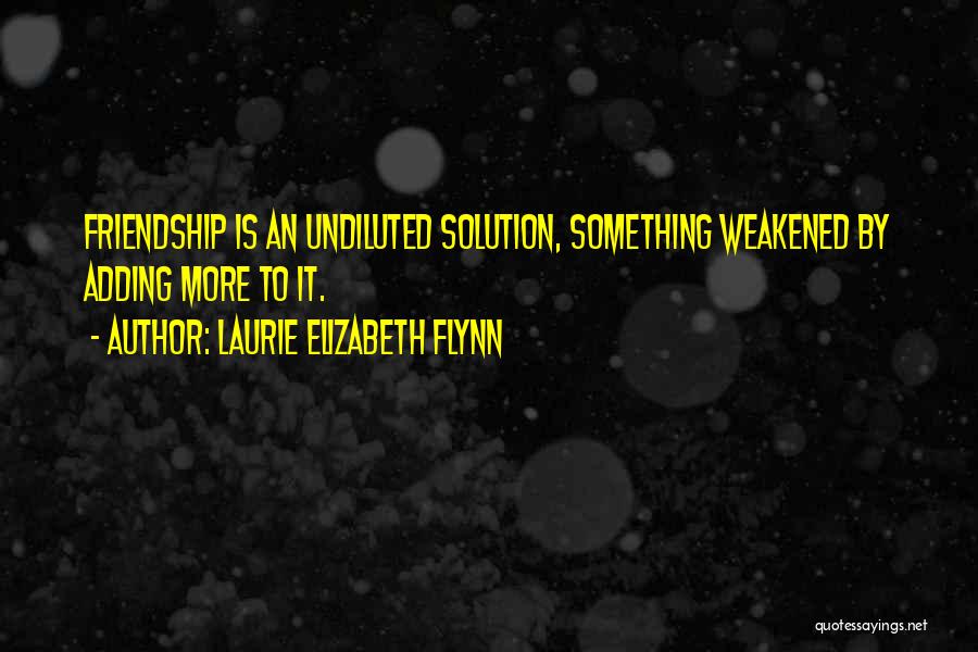 Laurie Elizabeth Flynn Quotes: Friendship Is An Undiluted Solution, Something Weakened By Adding More To It.