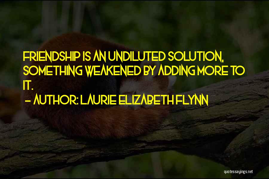 Laurie Elizabeth Flynn Quotes: Friendship Is An Undiluted Solution, Something Weakened By Adding More To It.