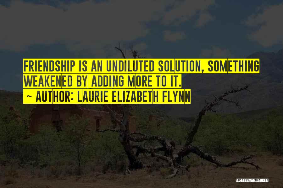 Laurie Elizabeth Flynn Quotes: Friendship Is An Undiluted Solution, Something Weakened By Adding More To It.