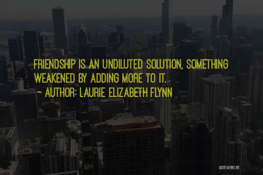 Laurie Elizabeth Flynn Quotes: Friendship Is An Undiluted Solution, Something Weakened By Adding More To It.