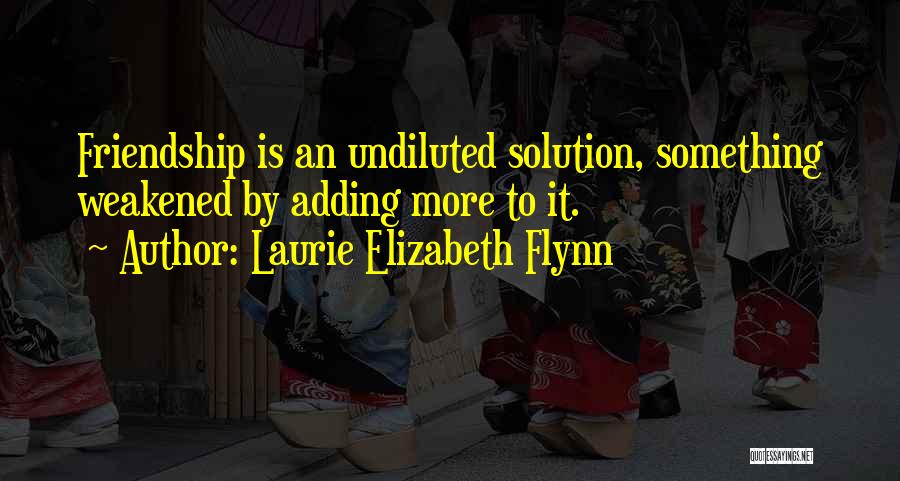Laurie Elizabeth Flynn Quotes: Friendship Is An Undiluted Solution, Something Weakened By Adding More To It.