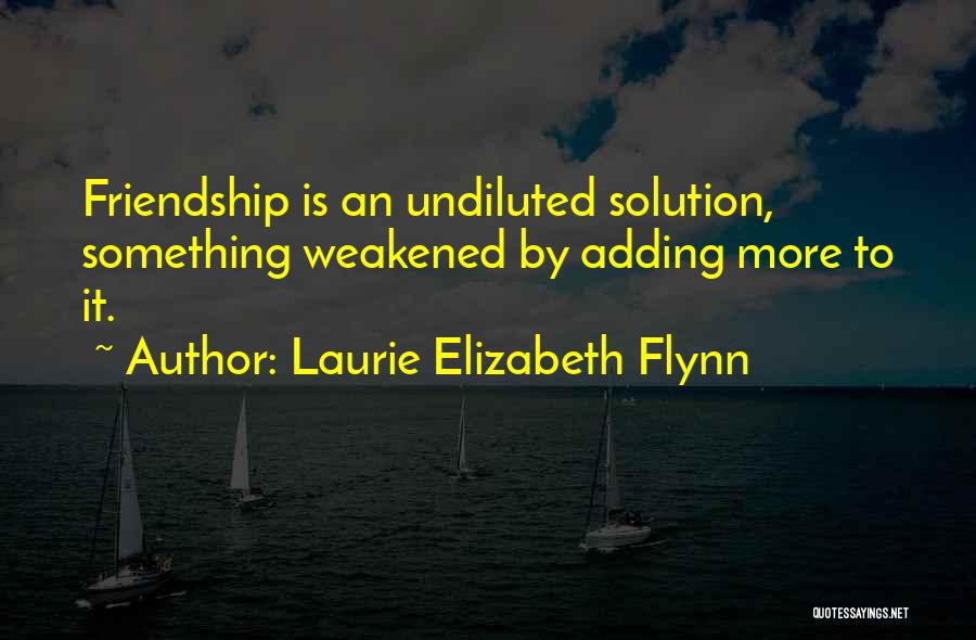 Laurie Elizabeth Flynn Quotes: Friendship Is An Undiluted Solution, Something Weakened By Adding More To It.