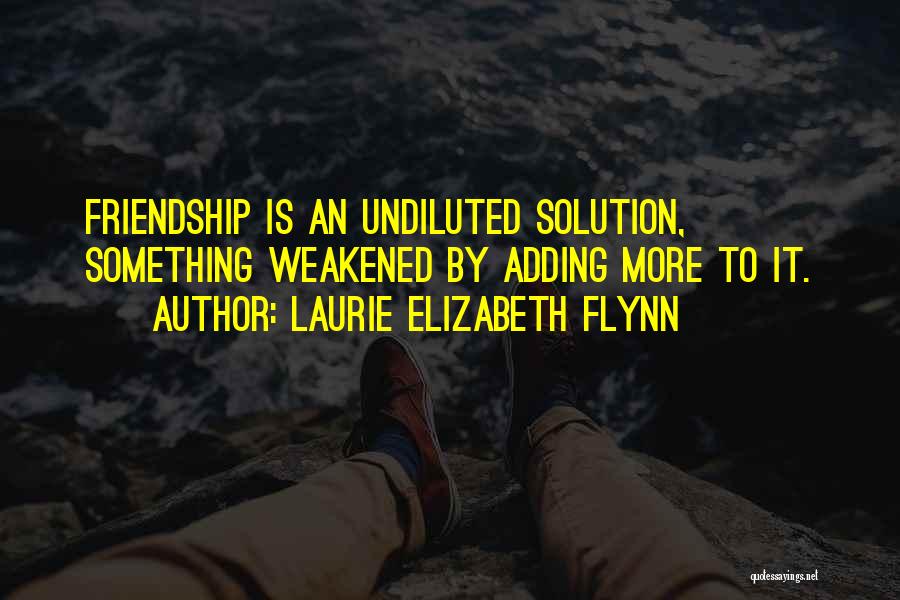 Laurie Elizabeth Flynn Quotes: Friendship Is An Undiluted Solution, Something Weakened By Adding More To It.