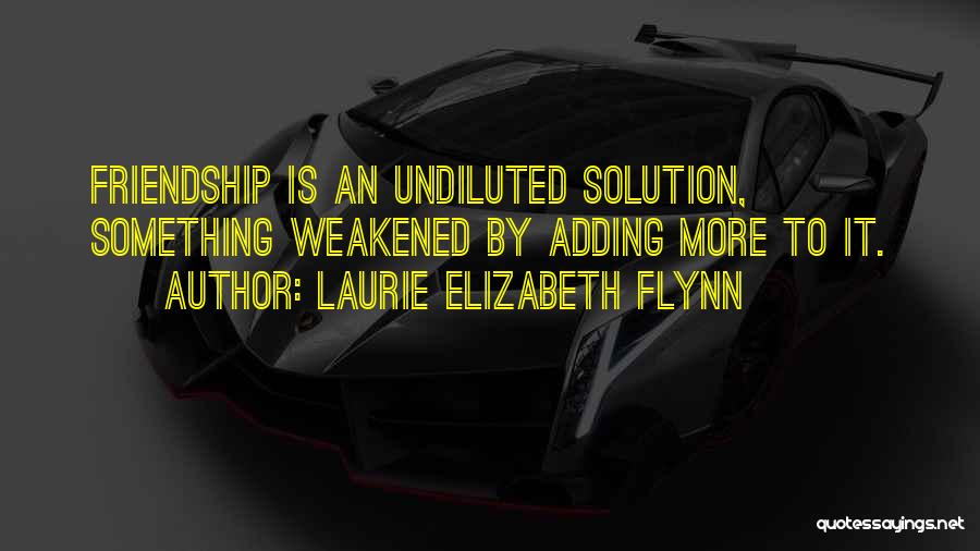 Laurie Elizabeth Flynn Quotes: Friendship Is An Undiluted Solution, Something Weakened By Adding More To It.