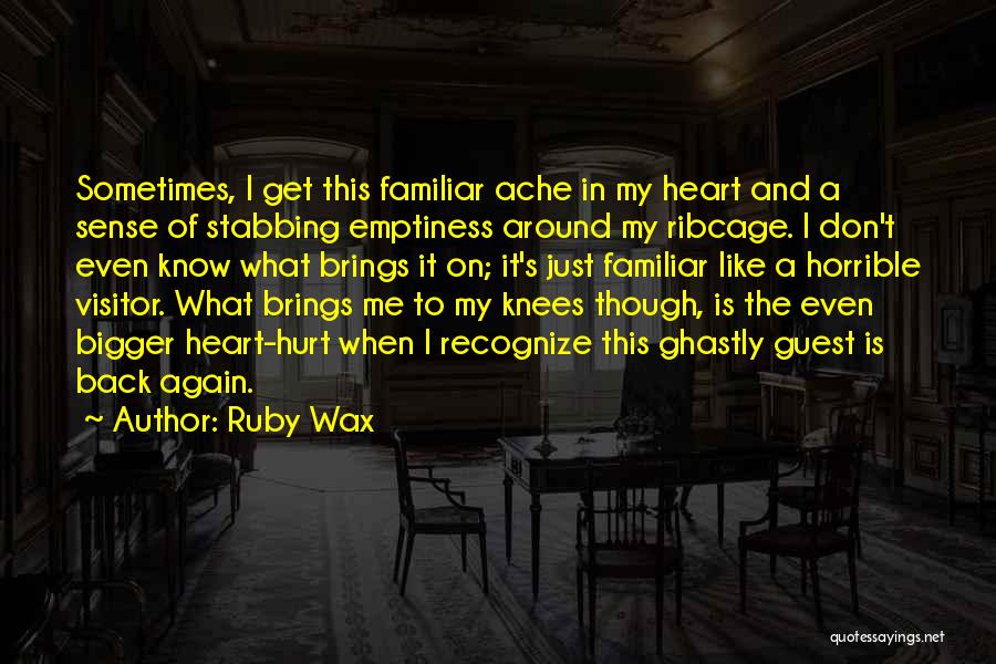 Ruby Wax Quotes: Sometimes, I Get This Familiar Ache In My Heart And A Sense Of Stabbing Emptiness Around My Ribcage. I Don't
