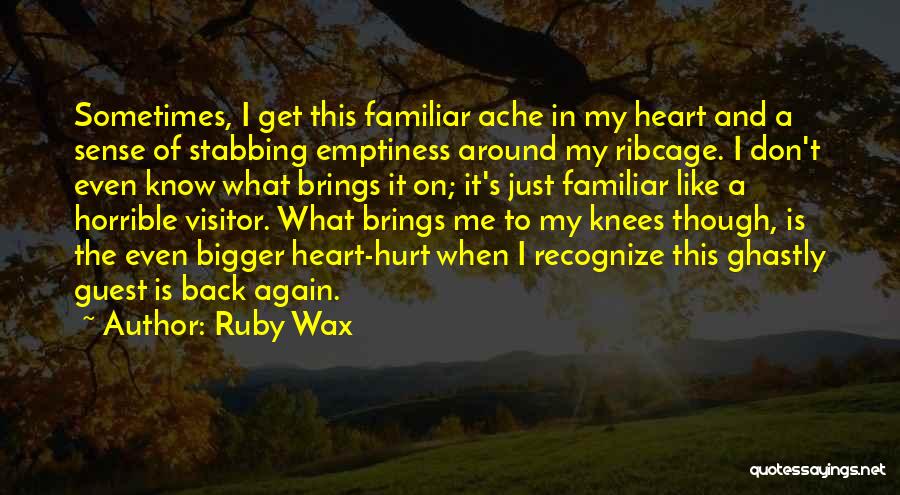 Ruby Wax Quotes: Sometimes, I Get This Familiar Ache In My Heart And A Sense Of Stabbing Emptiness Around My Ribcage. I Don't