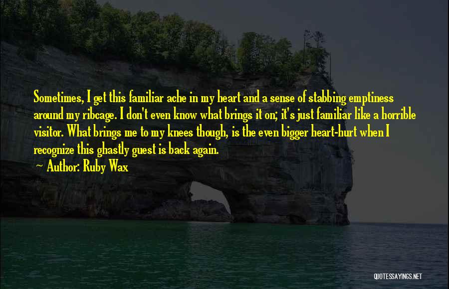 Ruby Wax Quotes: Sometimes, I Get This Familiar Ache In My Heart And A Sense Of Stabbing Emptiness Around My Ribcage. I Don't