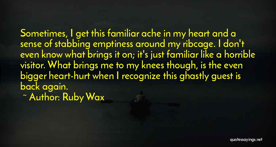 Ruby Wax Quotes: Sometimes, I Get This Familiar Ache In My Heart And A Sense Of Stabbing Emptiness Around My Ribcage. I Don't