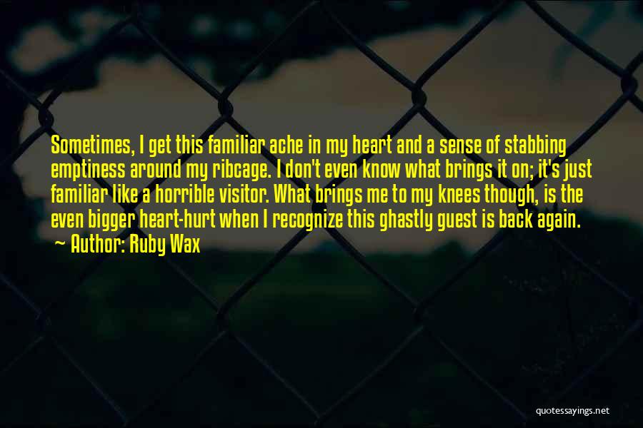 Ruby Wax Quotes: Sometimes, I Get This Familiar Ache In My Heart And A Sense Of Stabbing Emptiness Around My Ribcage. I Don't
