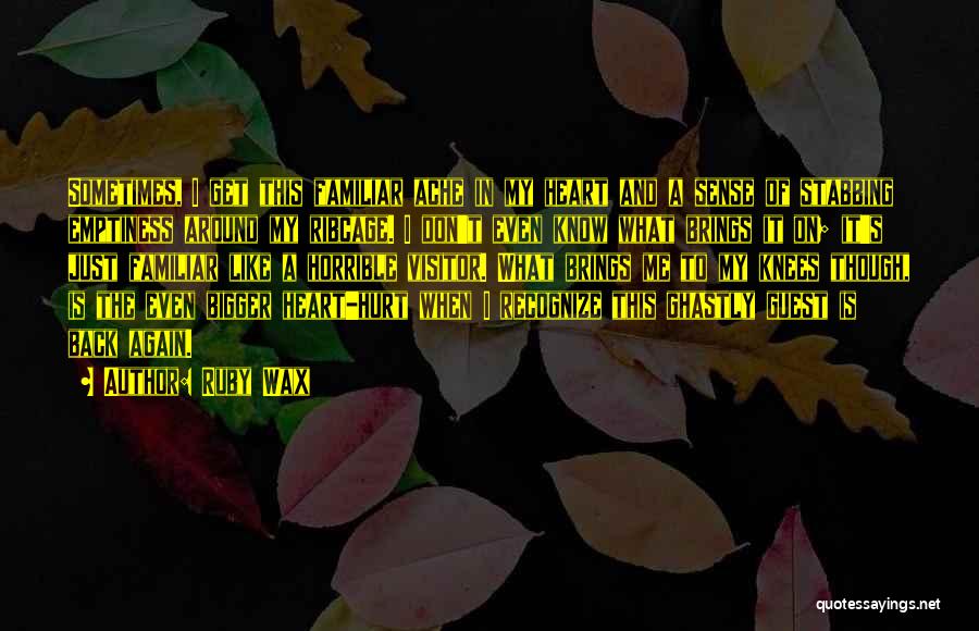 Ruby Wax Quotes: Sometimes, I Get This Familiar Ache In My Heart And A Sense Of Stabbing Emptiness Around My Ribcage. I Don't