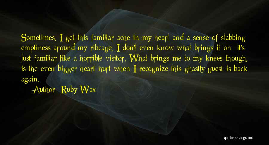 Ruby Wax Quotes: Sometimes, I Get This Familiar Ache In My Heart And A Sense Of Stabbing Emptiness Around My Ribcage. I Don't