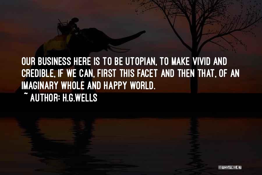 H.G.Wells Quotes: Our Business Here Is To Be Utopian, To Make Vivid And Credible, If We Can, First This Facet And Then
