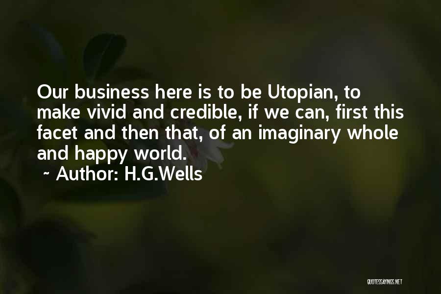 H.G.Wells Quotes: Our Business Here Is To Be Utopian, To Make Vivid And Credible, If We Can, First This Facet And Then