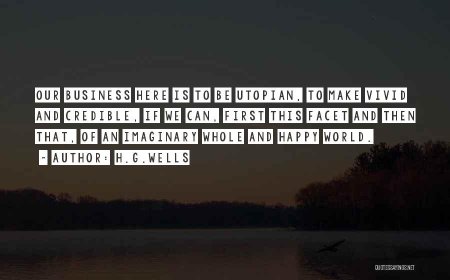 H.G.Wells Quotes: Our Business Here Is To Be Utopian, To Make Vivid And Credible, If We Can, First This Facet And Then