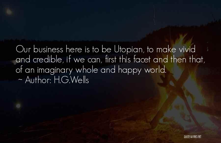 H.G.Wells Quotes: Our Business Here Is To Be Utopian, To Make Vivid And Credible, If We Can, First This Facet And Then