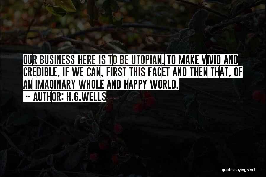 H.G.Wells Quotes: Our Business Here Is To Be Utopian, To Make Vivid And Credible, If We Can, First This Facet And Then