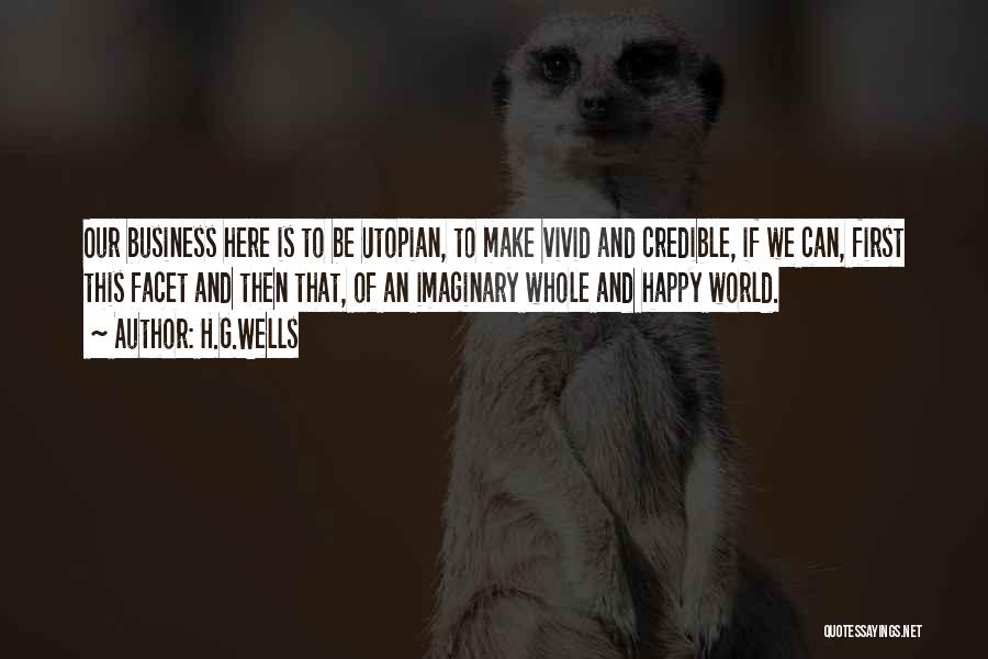 H.G.Wells Quotes: Our Business Here Is To Be Utopian, To Make Vivid And Credible, If We Can, First This Facet And Then