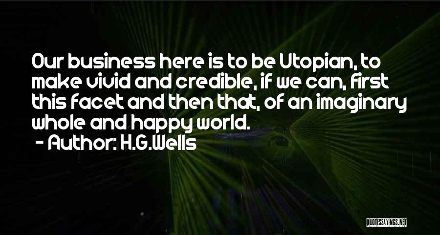 H.G.Wells Quotes: Our Business Here Is To Be Utopian, To Make Vivid And Credible, If We Can, First This Facet And Then