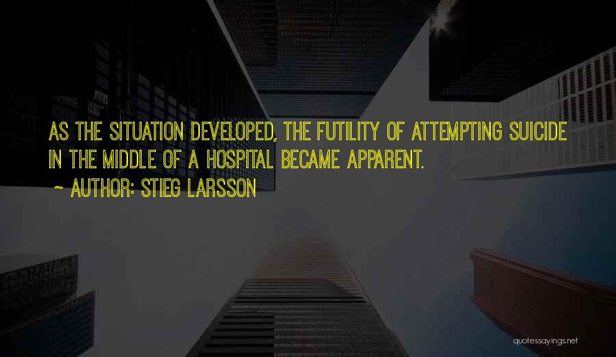 Stieg Larsson Quotes: As The Situation Developed, The Futility Of Attempting Suicide In The Middle Of A Hospital Became Apparent.