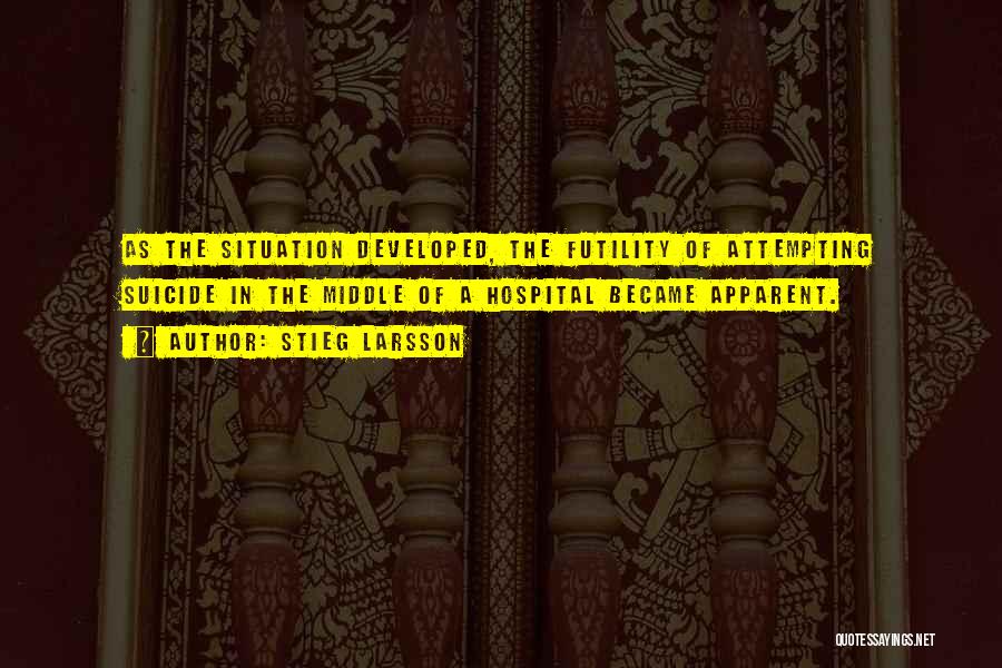 Stieg Larsson Quotes: As The Situation Developed, The Futility Of Attempting Suicide In The Middle Of A Hospital Became Apparent.