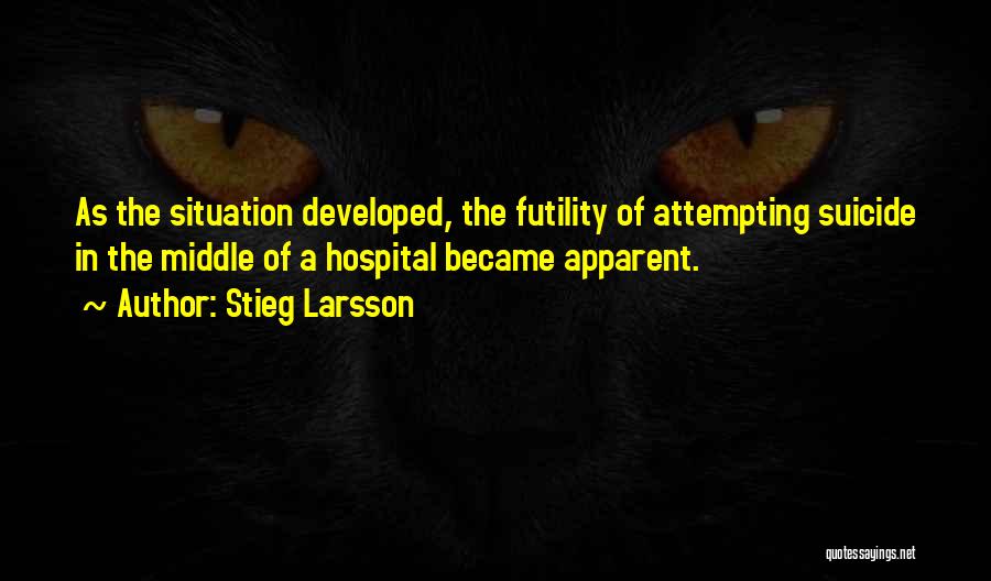 Stieg Larsson Quotes: As The Situation Developed, The Futility Of Attempting Suicide In The Middle Of A Hospital Became Apparent.