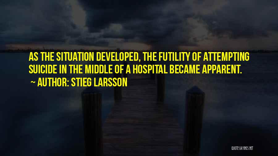 Stieg Larsson Quotes: As The Situation Developed, The Futility Of Attempting Suicide In The Middle Of A Hospital Became Apparent.