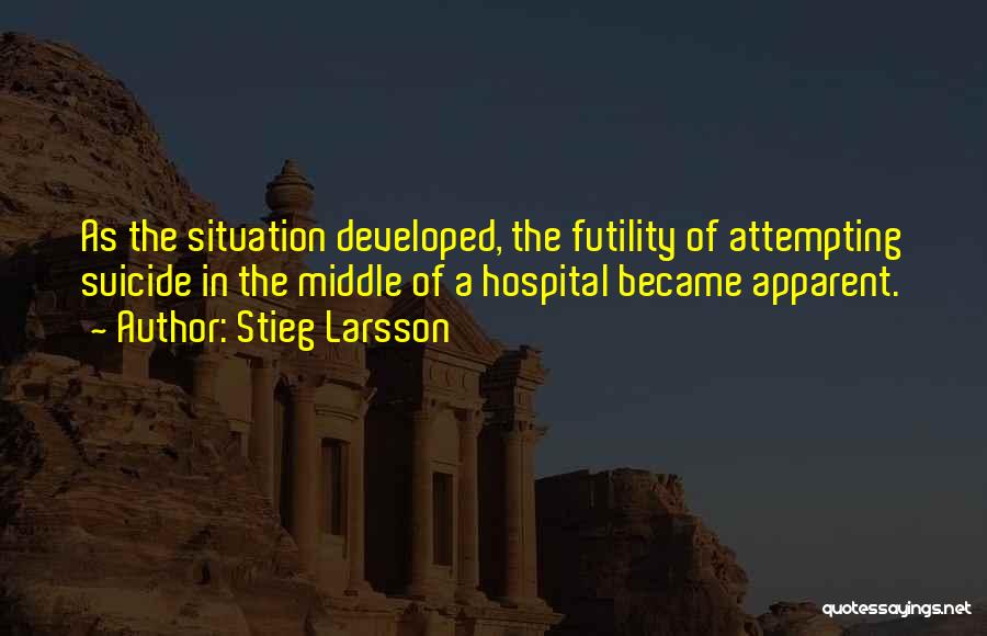 Stieg Larsson Quotes: As The Situation Developed, The Futility Of Attempting Suicide In The Middle Of A Hospital Became Apparent.