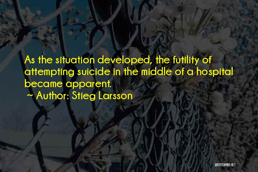 Stieg Larsson Quotes: As The Situation Developed, The Futility Of Attempting Suicide In The Middle Of A Hospital Became Apparent.