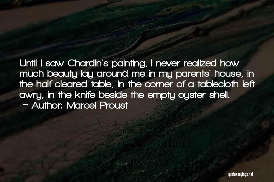 Marcel Proust Quotes: Until I Saw Chardin's Painting, I Never Realized How Much Beauty Lay Around Me In My Parents' House, In The
