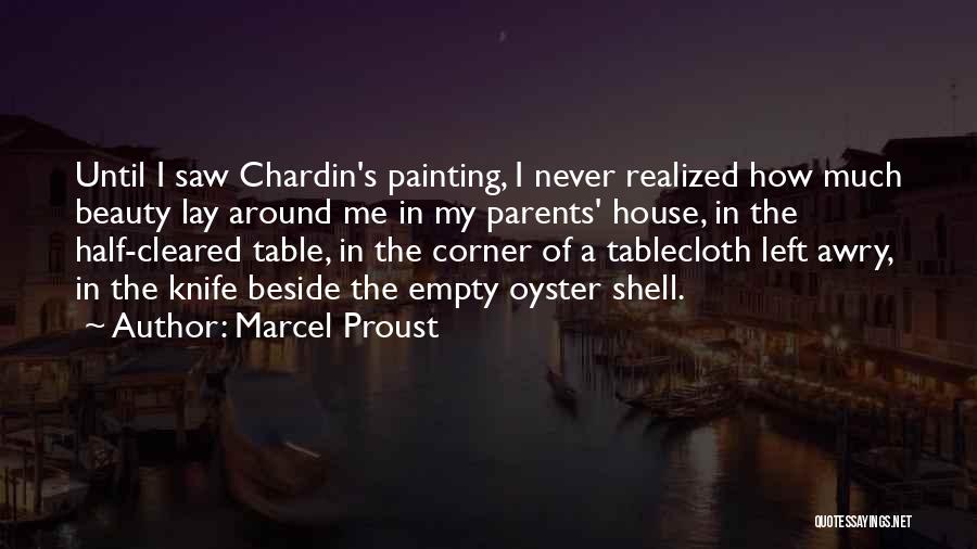 Marcel Proust Quotes: Until I Saw Chardin's Painting, I Never Realized How Much Beauty Lay Around Me In My Parents' House, In The