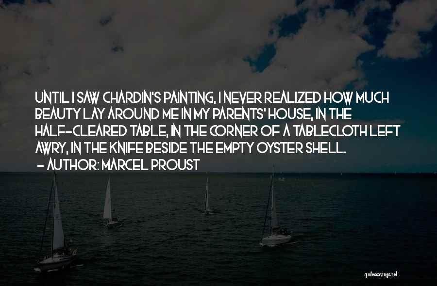 Marcel Proust Quotes: Until I Saw Chardin's Painting, I Never Realized How Much Beauty Lay Around Me In My Parents' House, In The