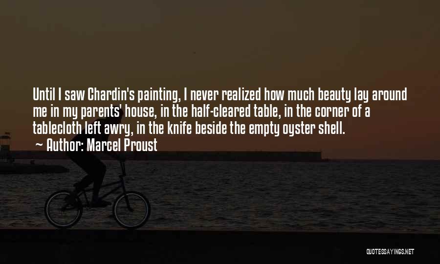 Marcel Proust Quotes: Until I Saw Chardin's Painting, I Never Realized How Much Beauty Lay Around Me In My Parents' House, In The