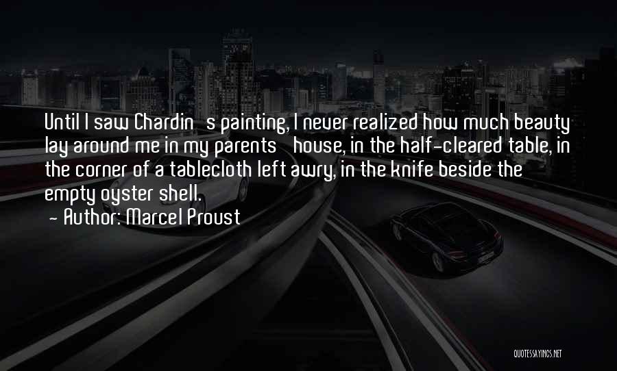 Marcel Proust Quotes: Until I Saw Chardin's Painting, I Never Realized How Much Beauty Lay Around Me In My Parents' House, In The