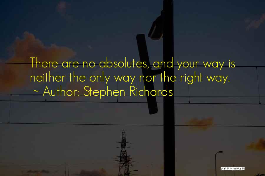 Stephen Richards Quotes: There Are No Absolutes, And Your Way Is Neither The Only Way Nor The Right Way.