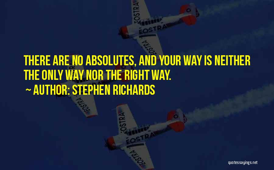 Stephen Richards Quotes: There Are No Absolutes, And Your Way Is Neither The Only Way Nor The Right Way.