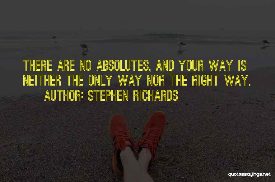 Stephen Richards Quotes: There Are No Absolutes, And Your Way Is Neither The Only Way Nor The Right Way.