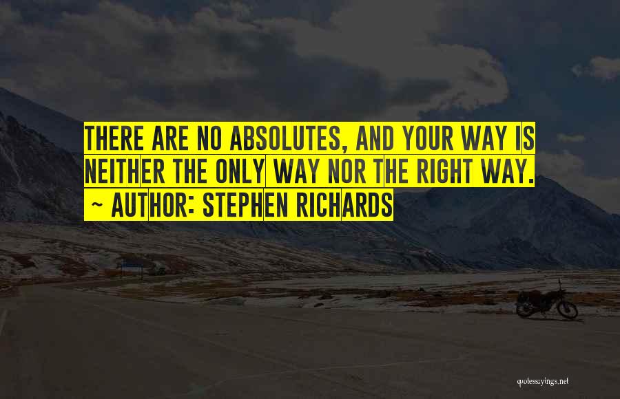 Stephen Richards Quotes: There Are No Absolutes, And Your Way Is Neither The Only Way Nor The Right Way.