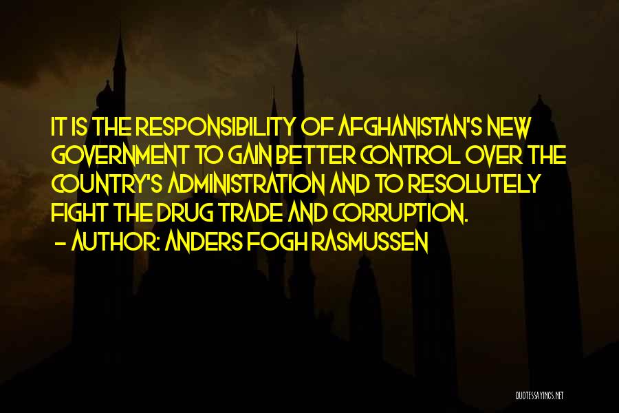 Anders Fogh Rasmussen Quotes: It Is The Responsibility Of Afghanistan's New Government To Gain Better Control Over The Country's Administration And To Resolutely Fight