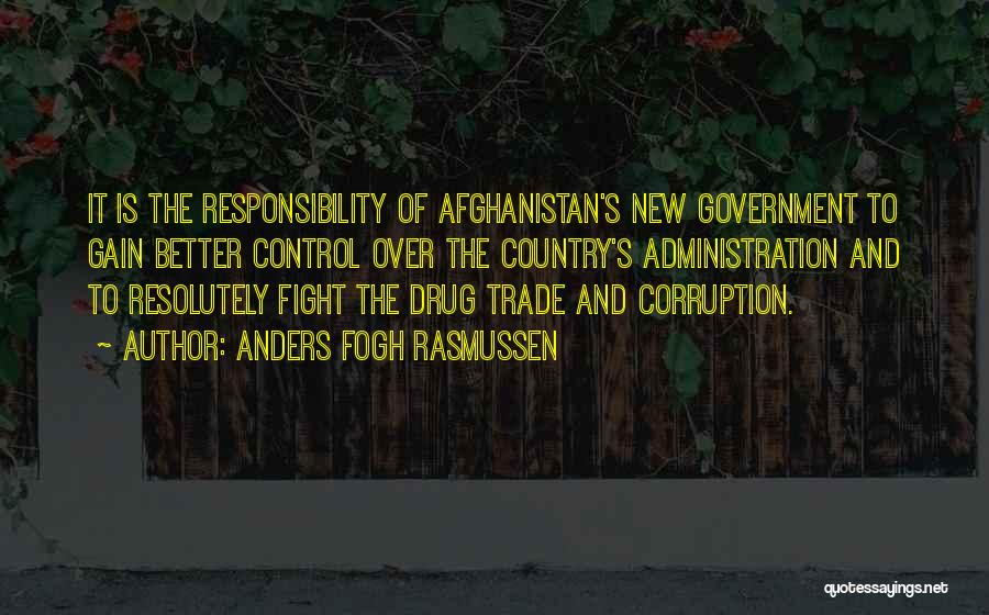 Anders Fogh Rasmussen Quotes: It Is The Responsibility Of Afghanistan's New Government To Gain Better Control Over The Country's Administration And To Resolutely Fight