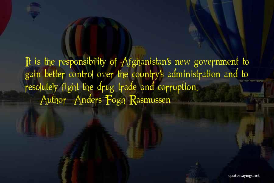 Anders Fogh Rasmussen Quotes: It Is The Responsibility Of Afghanistan's New Government To Gain Better Control Over The Country's Administration And To Resolutely Fight