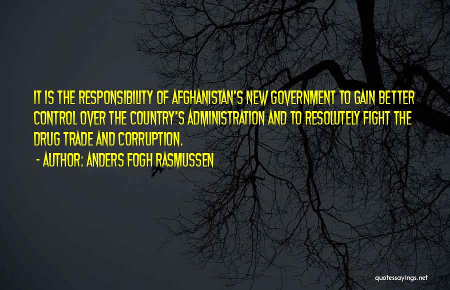 Anders Fogh Rasmussen Quotes: It Is The Responsibility Of Afghanistan's New Government To Gain Better Control Over The Country's Administration And To Resolutely Fight