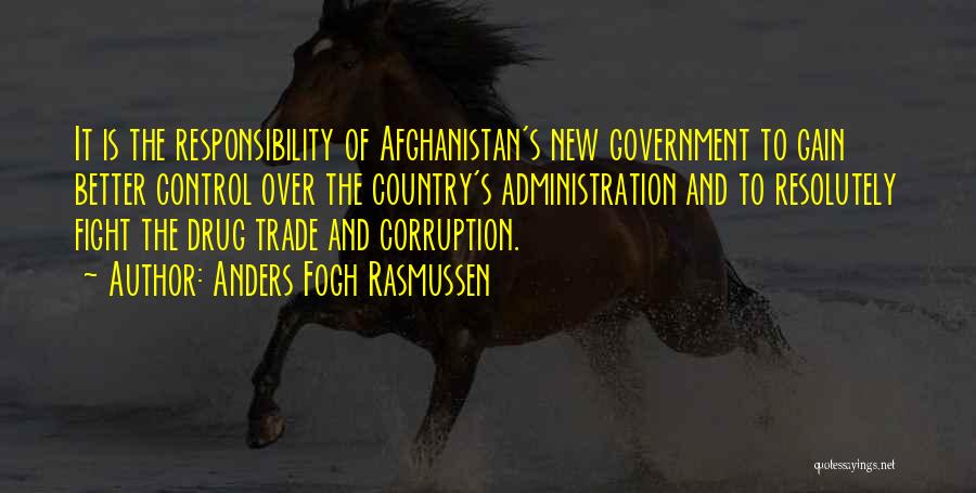 Anders Fogh Rasmussen Quotes: It Is The Responsibility Of Afghanistan's New Government To Gain Better Control Over The Country's Administration And To Resolutely Fight