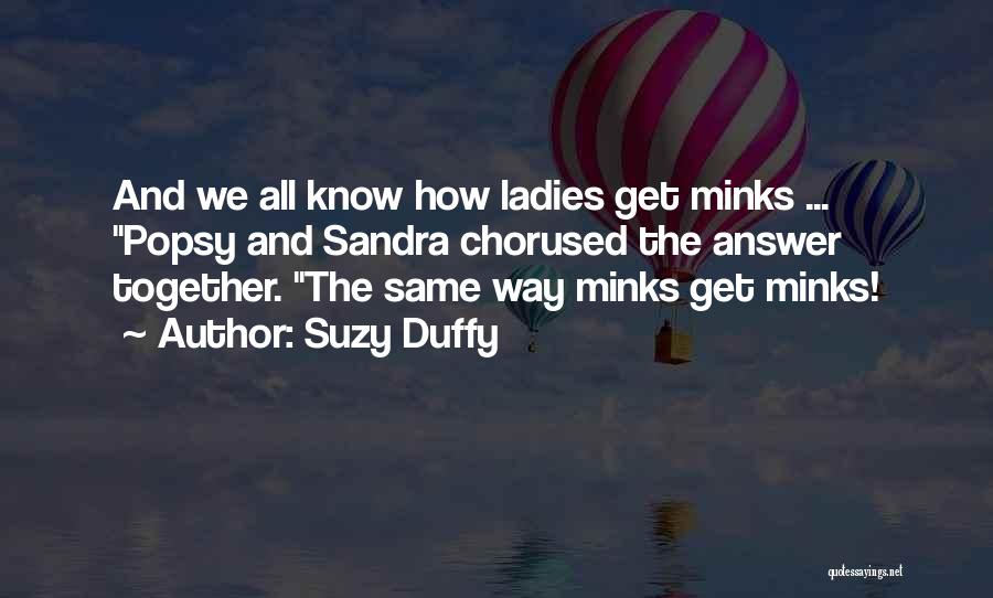 Suzy Duffy Quotes: And We All Know How Ladies Get Minks ... Popsy And Sandra Chorused The Answer Together. The Same Way Minks