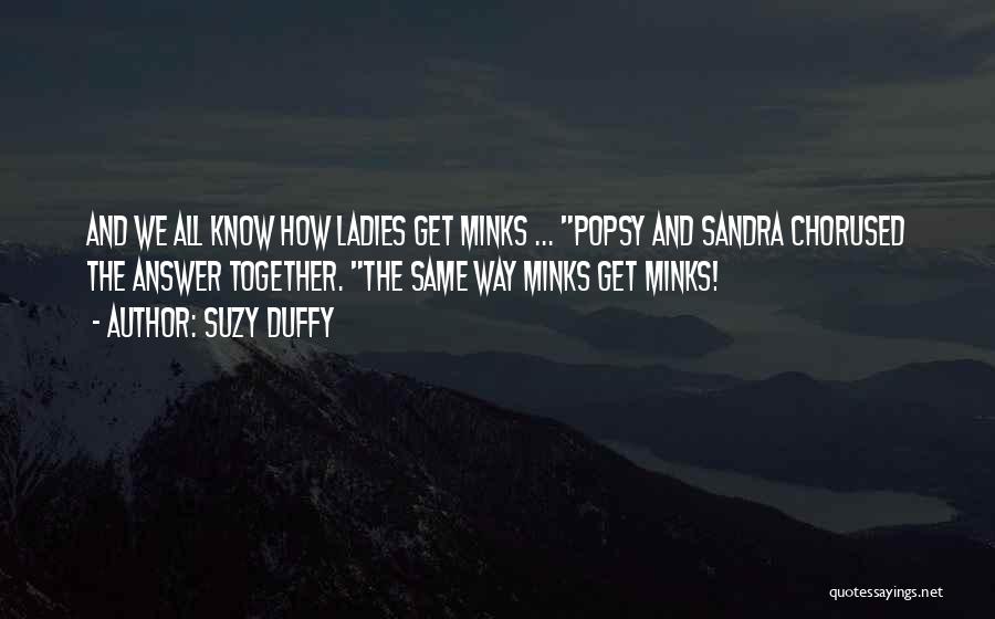 Suzy Duffy Quotes: And We All Know How Ladies Get Minks ... Popsy And Sandra Chorused The Answer Together. The Same Way Minks