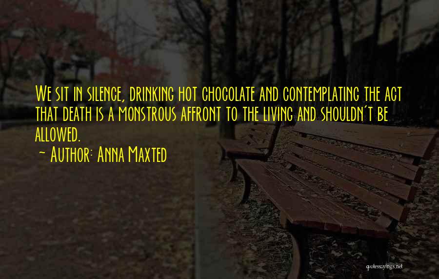 Anna Maxted Quotes: We Sit In Silence, Drinking Hot Chocolate And Contemplating The Act That Death Is A Monstrous Affront To The Living