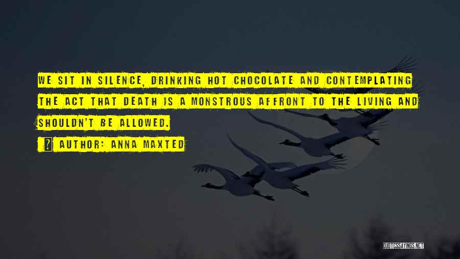 Anna Maxted Quotes: We Sit In Silence, Drinking Hot Chocolate And Contemplating The Act That Death Is A Monstrous Affront To The Living