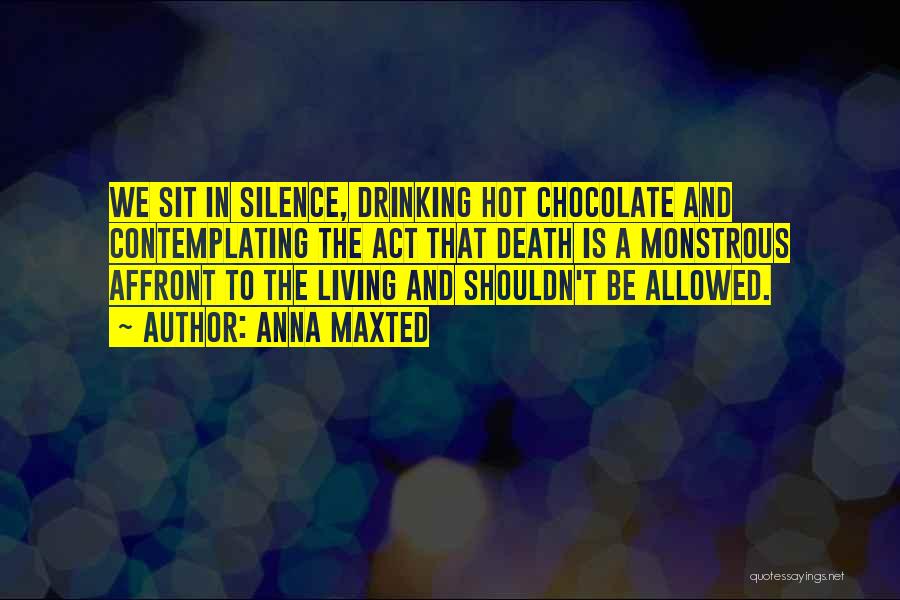 Anna Maxted Quotes: We Sit In Silence, Drinking Hot Chocolate And Contemplating The Act That Death Is A Monstrous Affront To The Living