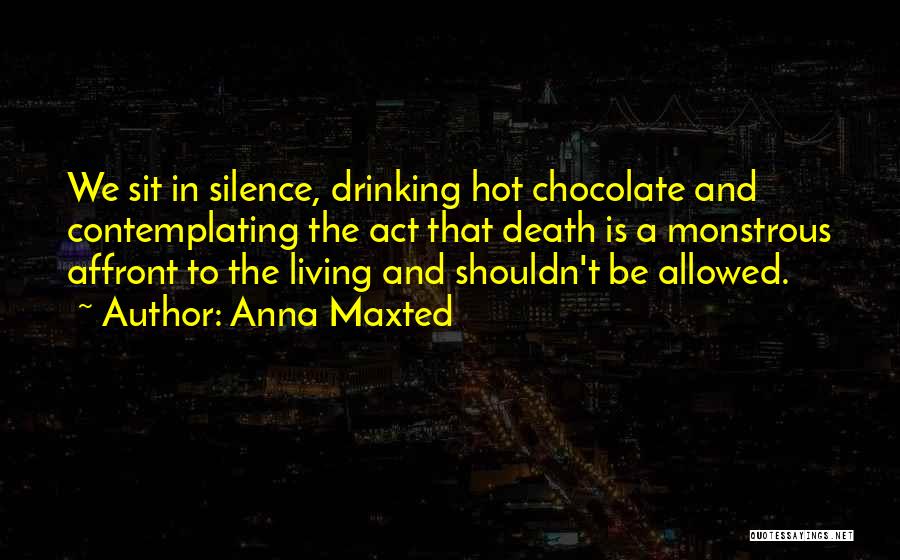 Anna Maxted Quotes: We Sit In Silence, Drinking Hot Chocolate And Contemplating The Act That Death Is A Monstrous Affront To The Living