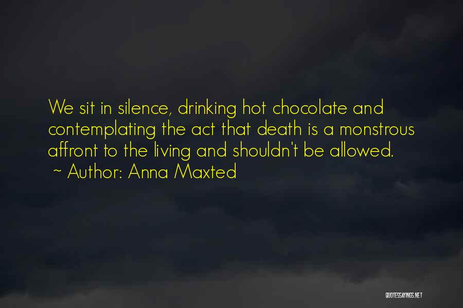 Anna Maxted Quotes: We Sit In Silence, Drinking Hot Chocolate And Contemplating The Act That Death Is A Monstrous Affront To The Living